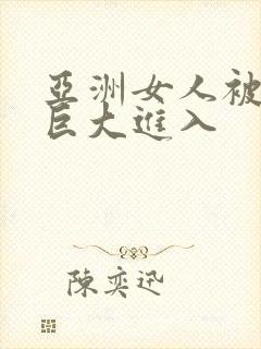 亚洲女人被黑人巨大进入
