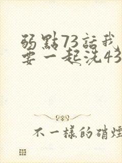 弱点73话我也要一起洗43321