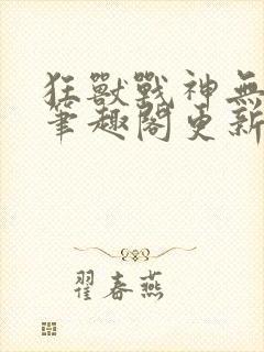 狂兽战神无弹窗笔趣阁更新