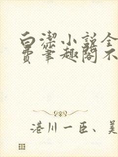 白洁小说全文免费笔趣阁不知所措