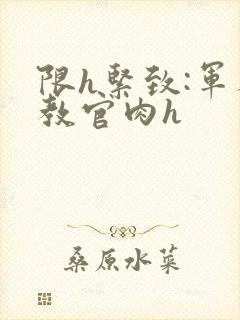 限h紧致:军人教官肉h