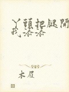 丫头把腿开大让我添添