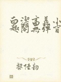 白洁高义小说笔趣阁无弹窗版特色