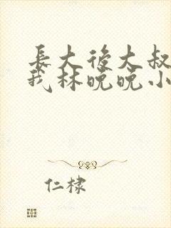 长大后大叔狂宠我林晚晚小说