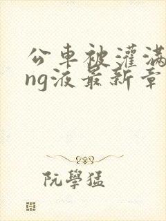 公车被灌满jing液最新章节