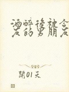 酒醉后被合租室友的男朋友睡了