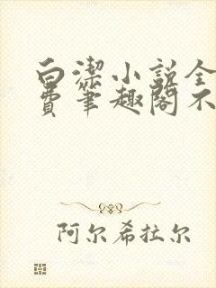 白洁小说全文免费笔趣阁不知所措