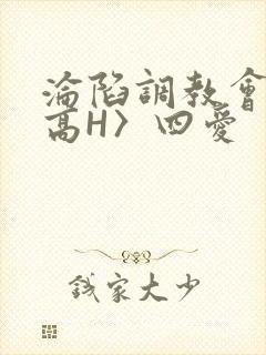 沦陷调教会所〈高H〉四爱