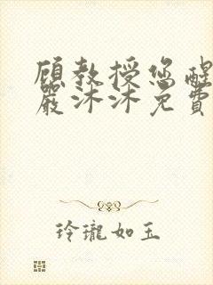顾教授您醒了吗严沐沐免费阅读