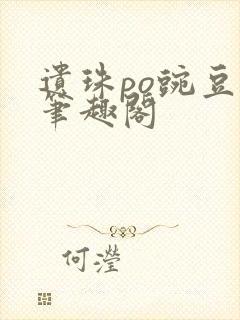 遗珠po豌豆荚笔趣阁