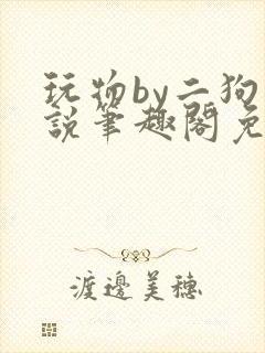 玩物by二狗小说笔趣阁免费阅读
