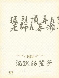 猛烈顶弄h禁欲老师h春潮小说
