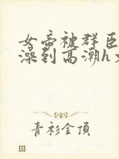 女帝被群臣伦流澡到高潮h文