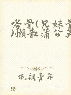 俗骨(兄妹骨科)懒散蒲公英结局