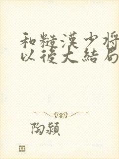 和糙汉少将闪婚以后大结局