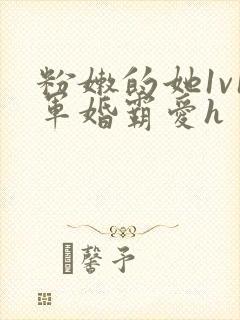 粉嫩的她1v1军婚霸爱h