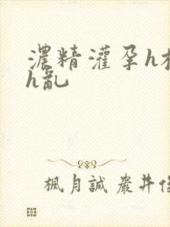 浓精灌孕h校园h乱