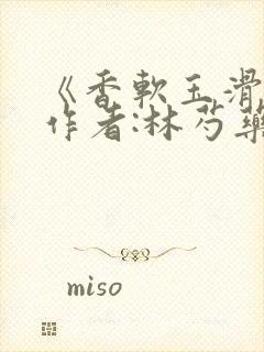 《香软玉滑》 作者:林芍药