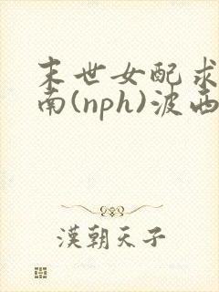 末世女配求生指南(nph)波西米亚