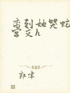 脔到她哭蛇双根宫交h封面
