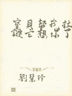 宝贝帮我拉开拉链它想你了
