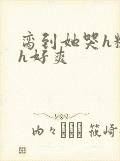 脔到她哭h粗话h好爽