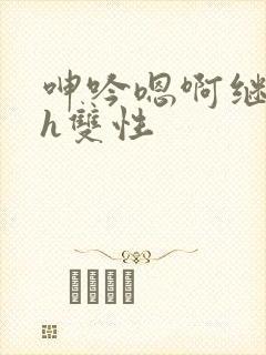 呻吟嗯啊继父~h双性