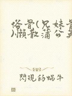 俗骨(兄妹骨科)懒散蒲公英结局