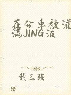 在公车被灌强行满JING液