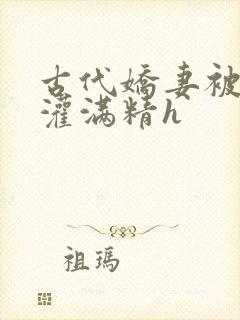 古代娇妻被邻居灌满精h