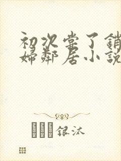 初次尝了销魂少妇邻居小说