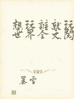想玩谁就玩谁的世界全文阅读