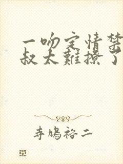 一吻定情禁欲小叔太难撩了