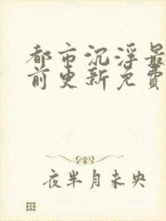 都市沉浮最快超前更新免费
