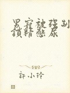 男宠被强制灌水锁精憋尿