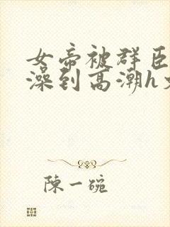 女帝被群臣伦流澡到高潮h文封面