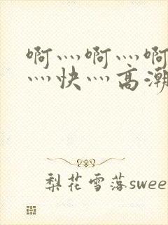 啊灬啊灬啊灬啊灬快灬高潮
