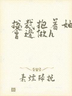 总裁抱着她边开会边做h