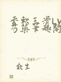 香软玉滑LVL芍药笔趣阁