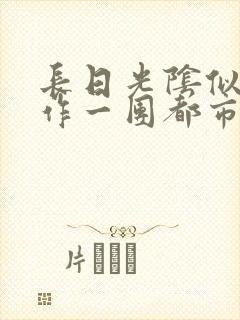长日光阴似箭乱作一团都市言情