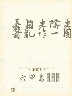 长日光阴光阴似箭乱作一团笔趣阁