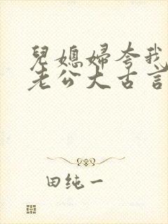 儿媳妇夸我比她老公大古言