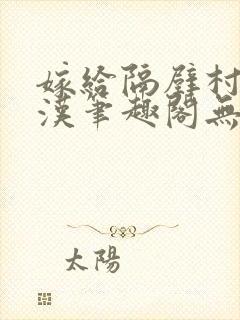 嫁给隔壁村的糙汉笔趣阁无弹窗