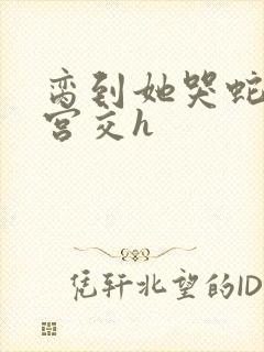 脔到她哭蛇双根宫交h