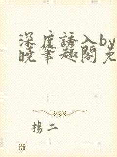 深度诱入by欲晓笔趣阁免费阅读小说封面