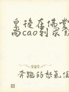 皇后在佛堂被和尚cao到求饶