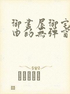 御书屋御宅屋自由的无弹窗小说阅读