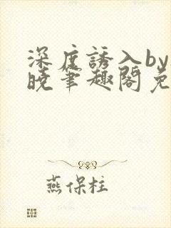 深度诱入by欲晓笔趣阁免费阅读小说封面