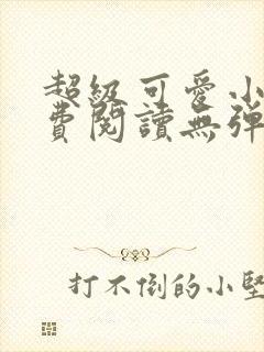 超级可爱小说免费阅读无弹窗笔趣