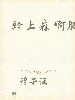 干上瘾 啊肥阿